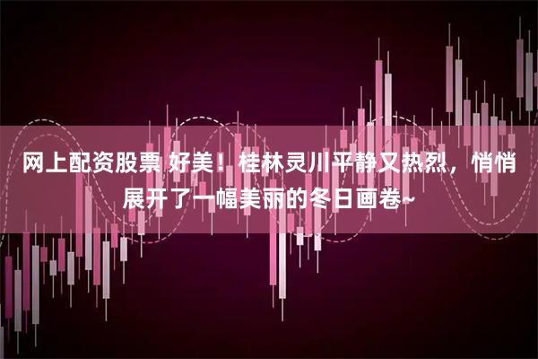 网上配资股票 好美！桂林灵川平静又热烈，悄悄展开了一幅美丽的冬日画卷~