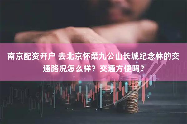 南京配资开户 去北京怀柔九公山长城纪念林的交通路况怎么样？交通方便吗？