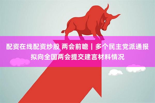 配资在线配资炒股 两会前瞻｜多个民主党派通报拟向全国两会提交建言材料情况