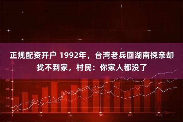 正规配资开户 1992年，台湾老兵回湖南探亲却找不到家，村民：你家人都没了