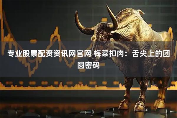 专业股票配资资讯网官网 梅菜扣肉：舌尖上的团圆密码
