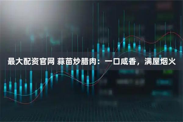 最大配资官网 蒜苗炒腊肉：一口咸香，满屋烟火