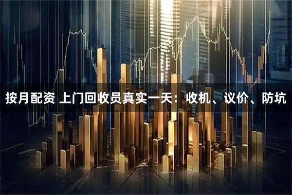按月配资 上门回收员真实一天：收机、议价、防坑