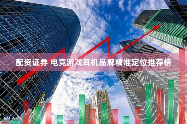 配资证券 电竞游戏耳机品牌精准定位推荐榜