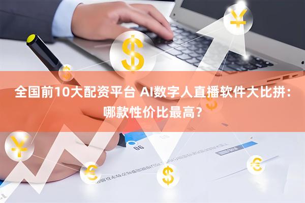 全国前10大配资平台 AI数字人直播软件大比拼：哪款性价比最高？