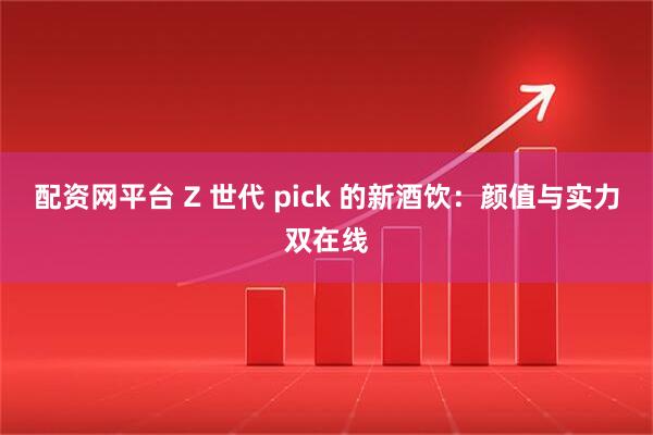 配资网平台 Z 世代 pick 的新酒饮：颜值与实力双在线