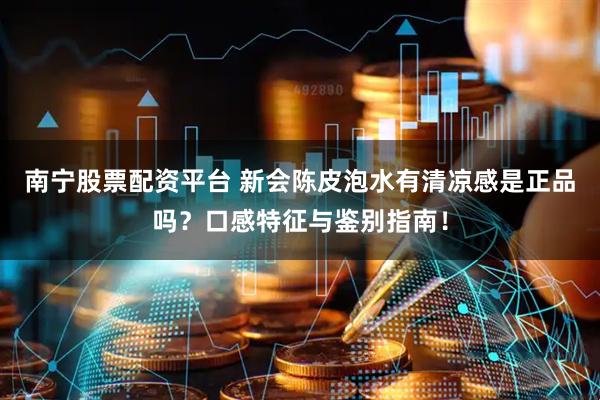 南宁股票配资平台 新会陈皮泡水有清凉感是正品吗？口感特征与鉴别指南！