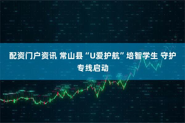 配资门户资讯 常山县“U爱护航”培智学生 守护专线启动