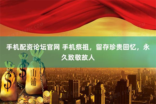 手机配资论坛官网 手机祭祖，留存珍贵回忆，永久致敬故人