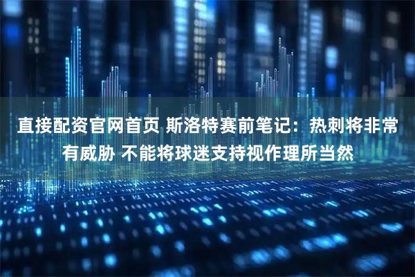 直接配资官网首页 斯洛特赛前笔记：热刺将非常有威胁 不能将球迷支持视作理所当然