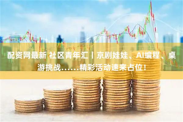 配资网最新 社区青年汇丨京剧娃娃、AI编程、桌游挑战……精彩活动速来占位！