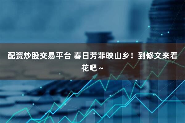 配资炒股交易平台 春日芳菲映山乡！到修文来看花吧～