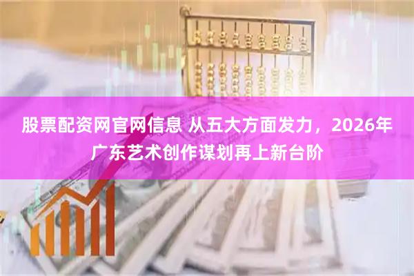 股票配资网官网信息 从五大方面发力，2026年广东艺术创作谋划再上新台阶