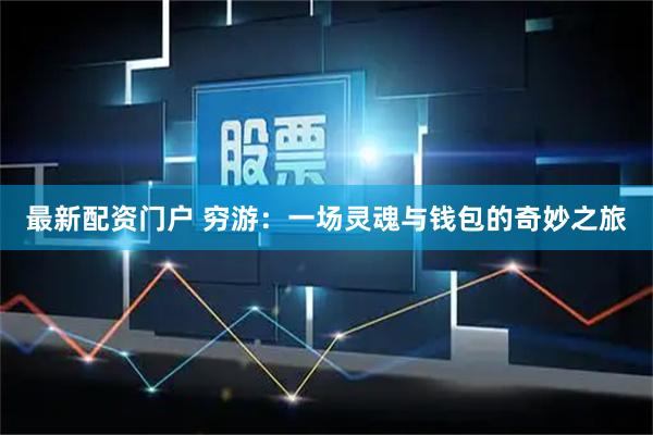 最新配资门户 穷游：一场灵魂与钱包的奇妙之旅