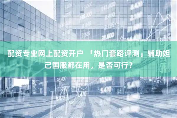 配资专业网上配资开户 「热门套路评测」辅助妲己国服都在用，是否可行？