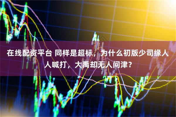 在线配资平台 同样是超标，为什么初版少司缘人人喊打，大禹却无人问津？