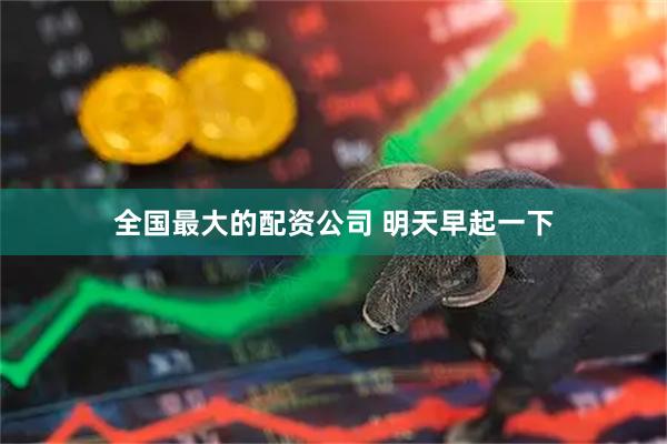 全国最大的配资公司 明天早起一下