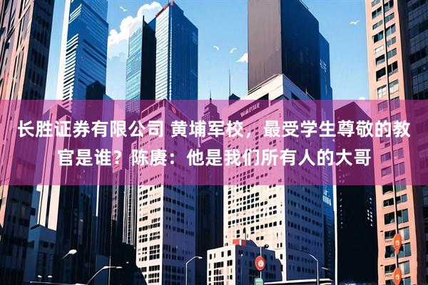 长胜证券有限公司 黄埔军校，最受学生尊敬的教官是谁？陈赓：他是我们所有人的大哥