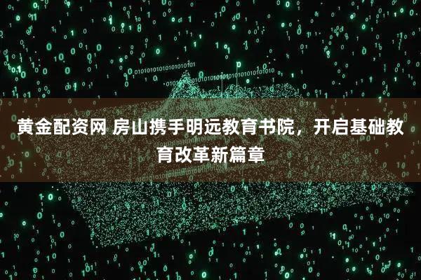 黄金配资网 房山携手明远教育书院，开启基础教育改革新篇章