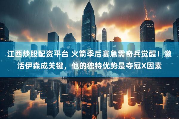 江西炒股配资平台 火箭季后赛急需奇兵觉醒！激活伊森成关键，他的独特优势是夺冠X因素