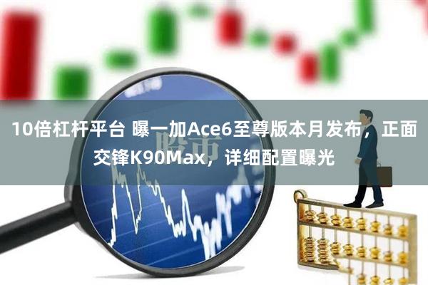 10倍杠杆平台 曝一加Ace6至尊版本月发布，正面交锋K90Max，详细配置曝光