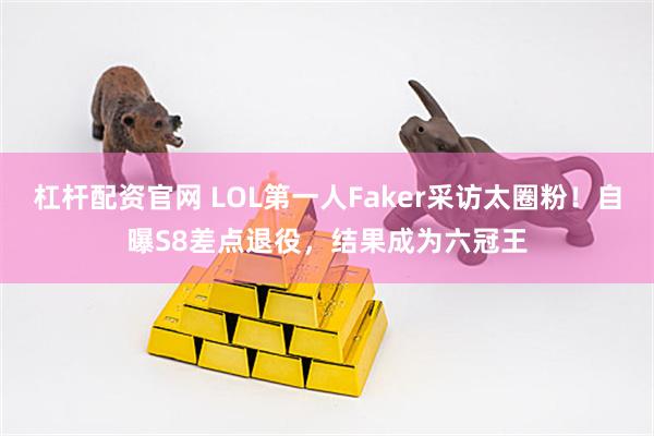杠杆配资官网 LOL第一人Faker采访太圈粉！自曝S8差点退役，结果成为六冠王