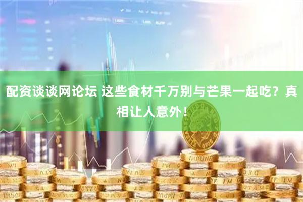 配资谈谈网论坛 这些食材千万别与芒果一起吃？真相让人意外！
