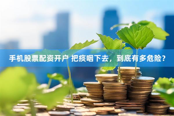 手机股票配资开户 把痰咽下去，到底有多危险？