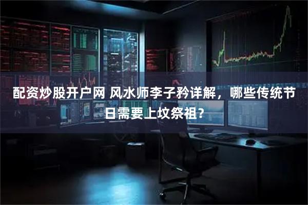 配资炒股开户网 风水师李子矜详解，哪些传统节日需要上坟祭祖？