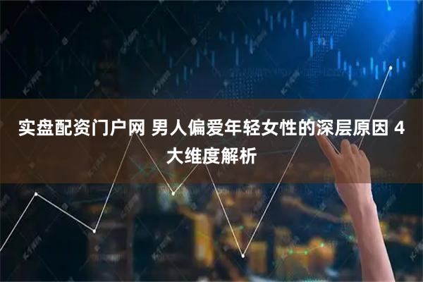 实盘配资门户网 男人偏爱年轻女性的深层原因 4大维度解析