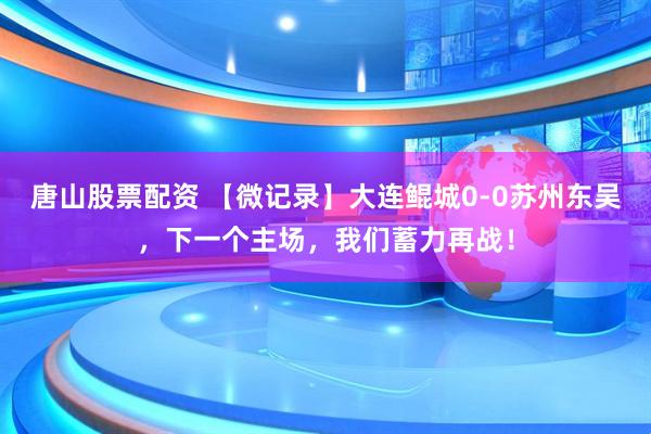 唐山股票配资 【微记录】大连鲲城0-0苏州东吴，下一个主场，我们蓄力再战！