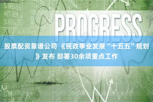 股票配资靠谱公司 《民政事业发展“十五五”规划》发布 部署30余项重点工作
