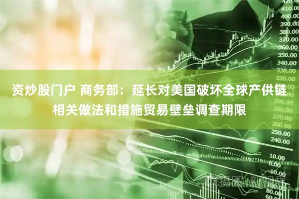 资炒股门户 商务部：延长对美国破坏全球产供链相关做法和措施贸易壁垒调查期限