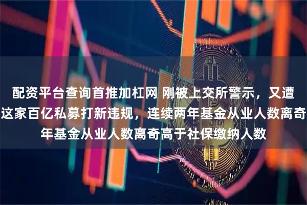 配资平台查询首推加杠网 刚被上交所警示，又遭中证协处罚！上海这家百亿私募打新违规，连续两年基金从业人数离奇高于社保缴纳人数
