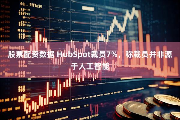 股票配资数据 HubSpot裁员7%，称裁员并非源于人工智能
