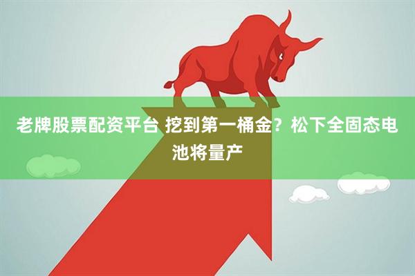 老牌股票配资平台 挖到第一桶金？松下全固态电池将量产