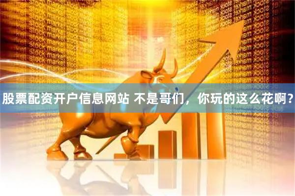 股票配资开户信息网站 不是哥们，你玩的这么花啊？