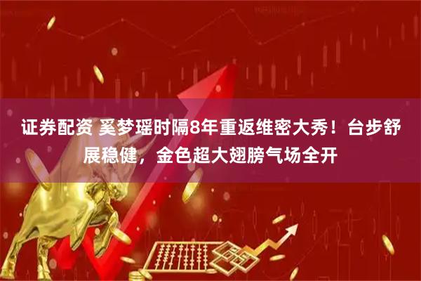 证券配资 奚梦瑶时隔8年重返维密大秀！台步舒展稳健，金色超大翅膀气场全开