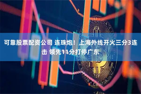 可靠股票配资公司 连珠炮！上海外线开火三分3连击 领先11分打停广东